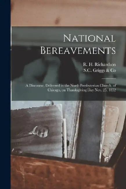 National Bereavements: a Discourse, Delivered in the North Presbyterian Church, of Chicago, on Thanksgiving Day Nov. 25, 1852 by R. H. (Richard Higgins) Richardson