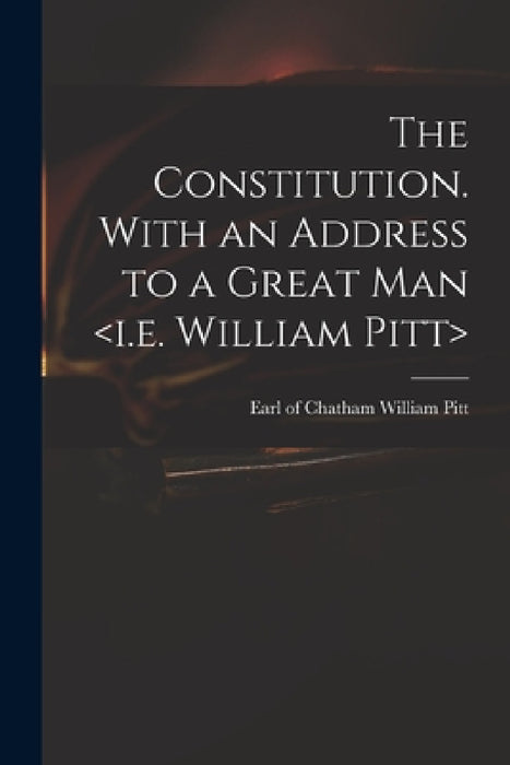 The Constitution. With an Address to a Great Man by William Earl of Chatham Pitt