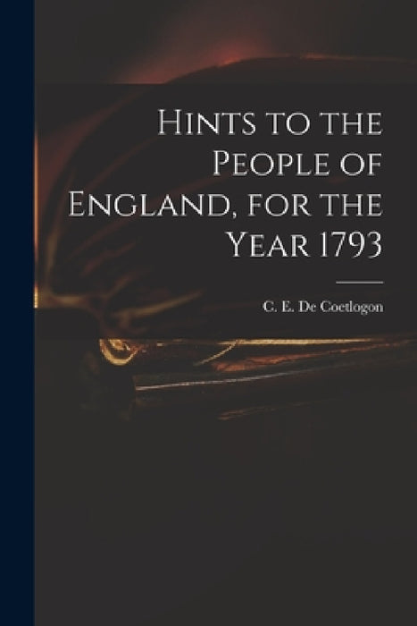 Hints to the People of England, for the Year 1793 by C. E. (Charles Edward) de Coetlogon