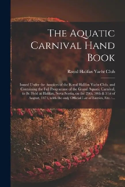 The Aquatic Carnival Hand Book [microform]: Issued Under the Auspices of the Royal Halifax Yacht Club, and Containing the Full Programme of the Grand by Royal Halifax Yacht Club