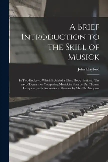 A Brief Introduction to the Skill of Musick: in Two Books--to Which is Added a Third Book, Entitled, The Art of Descant or Composing Musick in Parts b by John 1623-1686? Simpson Playford