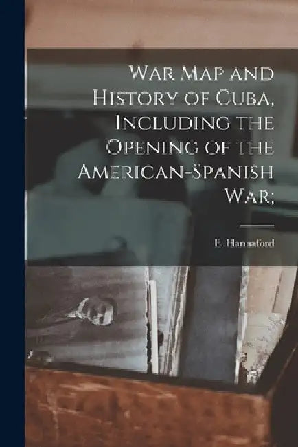 War Map and History of Cuba, Including the Opening of the American-Spanish War; by E. (Ebenezer) B. 1840 Hannaford