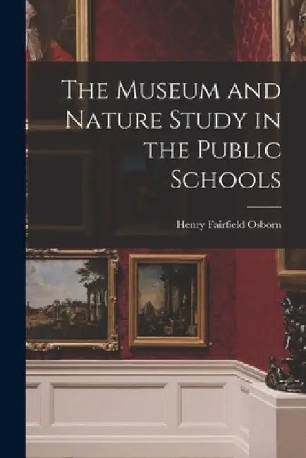 The Museum and Nature Study in the Public Schools by Henry Fairfield 1857-1935 Osborn