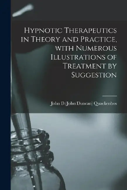 Hypnotic Therapeutics in Theory and Practice, With Numerous Illustrations of Treatment by Suggestion by John D. (John Duncan) 1848 Quackenbos