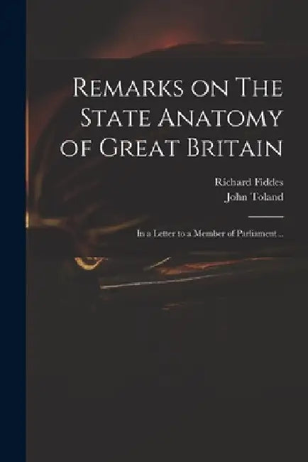 Remarks on The State Anatomy of Great Britain: in a Letter to a Member of Parliament .. by Richard 1671-1725 Fiddes