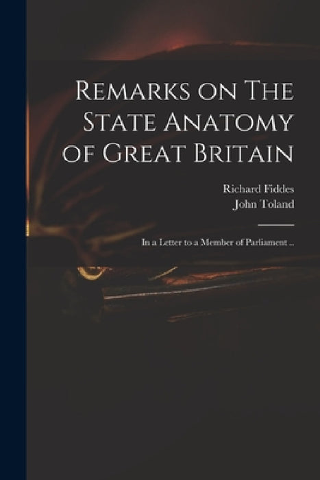 Remarks on The State Anatomy of Great Britain: in a Letter to a Member of Parliament .. by Richard 1671-1725 Fiddes, John 1670-1722 State Anatom Toland