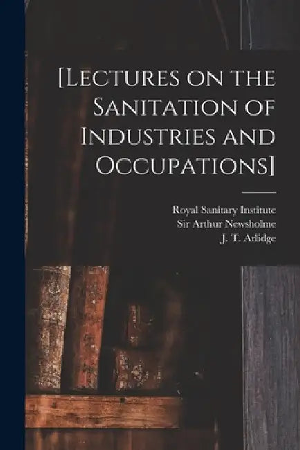 [Lectures on the Sanitation of Industries and Occupations] [electronic Resource] by Royal Sanitary Institute
