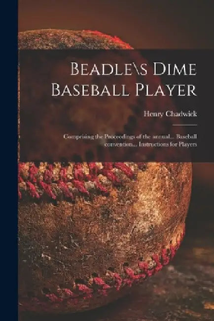 Beadle\s Dime Baseball Player: Comprising the Proceedings of the Annual... Baseball Convention... Instructions for Players by Henry Chadwick