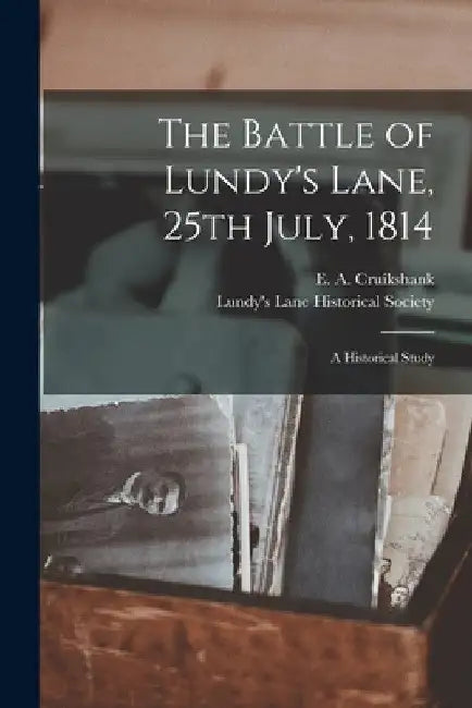The Battle of Lundy's Lane, 25th July, 1814 [microform]: a Historical Study by E. a. (Ernest Alexander) Cruikshank