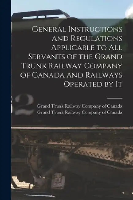 General Instructions and Regulations Applicable to All Servants of the Grand Trunk Railway Company of Canada and Railways Operated by It [microform] by Grand Trunk Railway Company of Canada