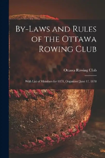 By-laws and Rules of the Ottawa Rowing Club [microform]: With List of Members for 1878, Organized June 17, 1878 by Ottawa Rowing Club