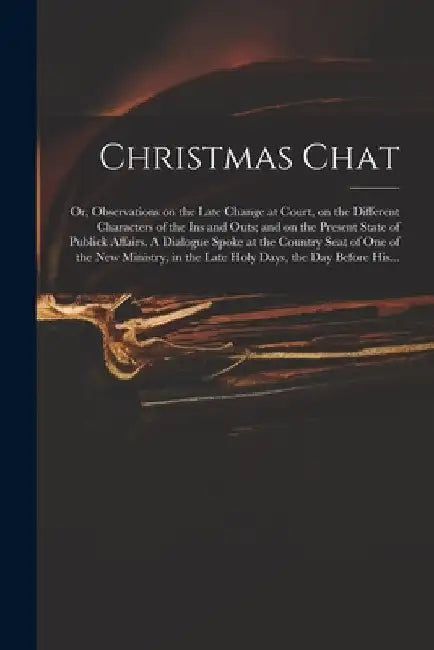 Christmas Chat: or, Observations on the Late Change at Court, on the Different Characters of the Ins and Outs; and on the Present Stat by Anonymous