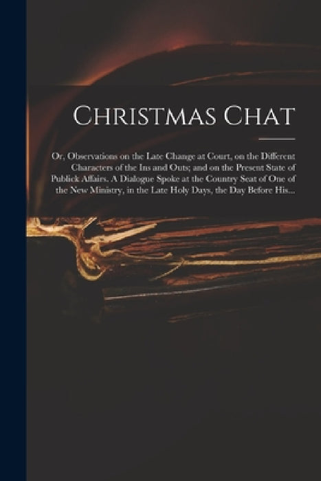 Christmas Chat: or, Observations on the Late Change at Court, on the Different Characters of the Ins and Outs; and on the Present Stat by Anonymous