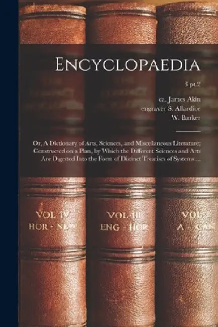 Encyclopaedia: or, A Dictionary of Arts, Sciences, and Miscellaneous Literature; Constructed on a Plan, by Which the Different Scienc by James Ca 1773-1846 Akin