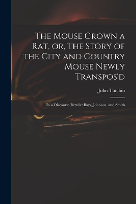The Mouse Grown a Rat, or, The Story of the City and Country Mouse Newly Transpos'd: in a Discourse Betwixt Bays, Johnson, and Smith by John 1661?-1707 Tutchin