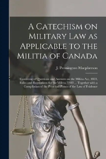 A Catechism on Military Law as Applicable to the Militia of Canada [microform]: Consisting of Questions and Answers on the Militia Act, 1883, Rules an by J. Pennington (James Penn MacPherson