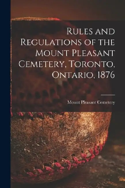 Rules and Regulations of the Mount Pleasant Cemetery, Toronto, Ontario, 1876 [microform] by Ont ). Mount Pleasant Cemetery (Toronto