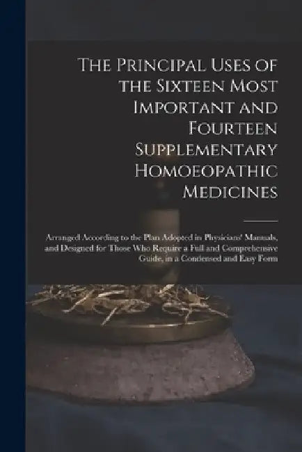 The Principal Uses of the Sixteen Most Important and Fourteen Supplementary Homoeopathic Medicines: Arranged According to the Plan Adopted in Physicia by Anonymous
