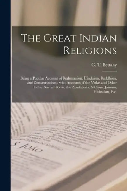 The Great Indian Religions: Being a Popular Account of Brahmanism, Hinduism, Buddhism, and Zoroastrianism: With Accounts of the Vedas and Other In by G. T. (George Thomas) 1850- Bettany