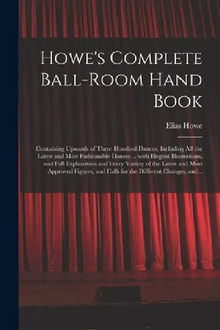 Howe's Complete Ball-room Hand Book: Containing Upwards of Three Hundred Dances, Including All the Latest and Most Fashionable Dances ... With Elegant by Elias 1820-1895 Howe