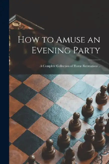 How to Amuse an Evening Party: a Complete Collection of Home Recreations .. by Anonymous