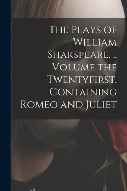 The Plays of William Shakspeare. .. Volume the Twentyfirst. Containing Romeo and Juliet by Anonymous