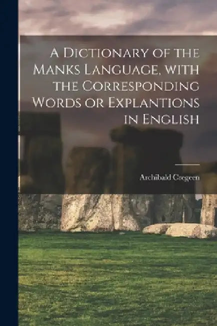 A Dictionary of the Manks Language, With the Corresponding Words or Explantions in English by Archibald 1774-1841 Cregeen