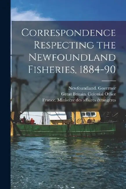 Correspondence Respecting the Newfoundland Fisheries, 1884-90 [microform] by Newfoundland Governor