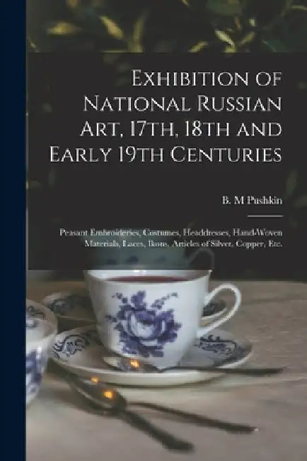 Exhibition of National Russian Art, 17th, 18th and Early 19th Centuries: Peasant Embroideries, Costumes, Headdresses, Hand-woven Materials, Laces, Iko by B. M. Pushkin