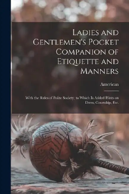 Ladies and Gentlemen's Pocket Companion of Etiquette and Manners: With the Rules of Polite Society, to Which is Added Hints on Dress, Courtship, Etc. by American