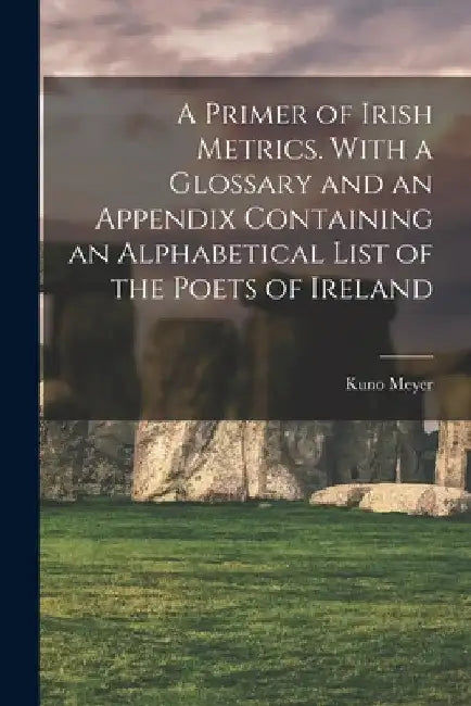 A Primer of Irish Metrics. With a Glossary and an Appendix Containing an Alphabetical List of the Poets of Ireland by Kuno 1858-1919 Meyer