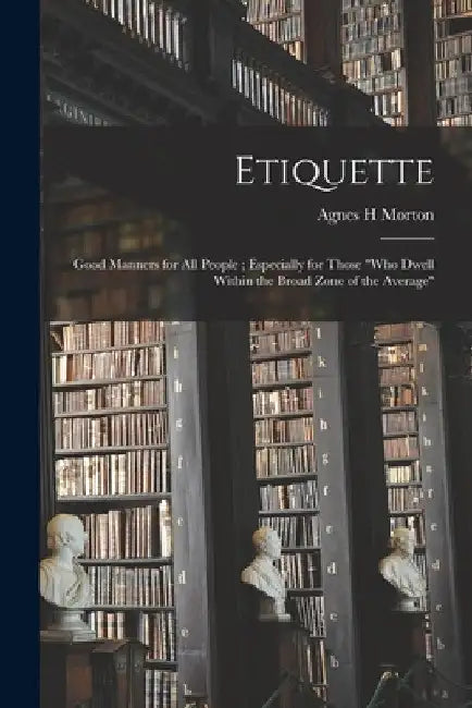 Etiquette: Good Manners for All People; Especially for Those "who Dwell Within the Broad Zone of the Average" by Agnes H. Morton