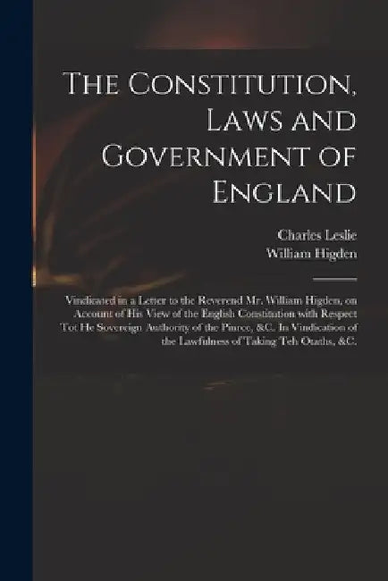 The Constitution, Laws and Government of England: Vindicated in a Letter to the Reverend Mr. William Higden, on Account of His View of the English Con by Charles 1650-1722 Leslie