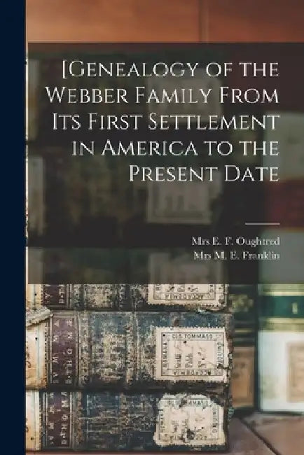 [Genealogy of the Webber Family From Its First Settlement in America to the Present Date by E. F. Oughtred