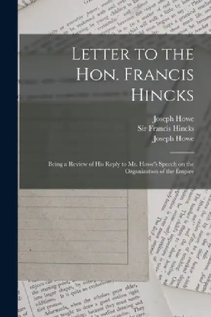 Letter to the Hon. Francis Hincks [microform]: Being a Review of His Reply to Mr. Howe's Speech on the Organization of the Empire by Joseph 1804-1873 Howe