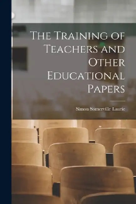 The Training of Teachers and Other Educational Papers by Simon Somerville 1829-1909 Laurie
