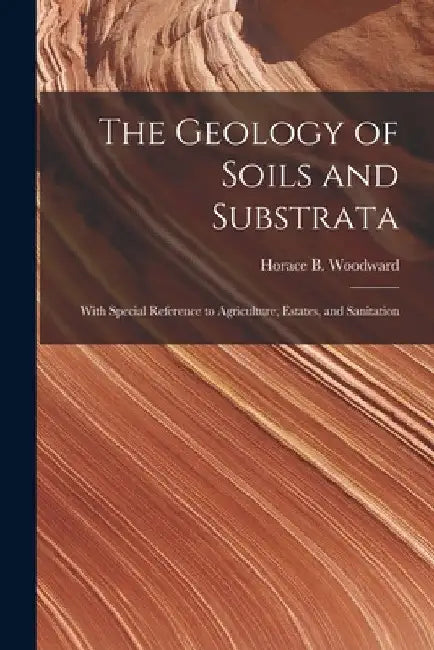 The Geology of Soils and Substrata: With Special Reference to Agriculture, Estates, and Sanitation by Horace B. (Horace Bolingbro Woodward
