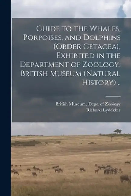 Guide to the Whales, Porpoises, and Dolphins (order Cetacea), Exhibited in the Department of Zoology, British Museum (Natural History) .. by British Museum (Natural History) Dept
