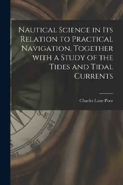 Nautical Science in Its Relation to Practical Navigation, Together With a Study of the Tides and Tidal Currents by Charles Lane 1866- Poor