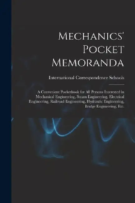 Mechanics' Pocket Memoranda; a Convenient Pocketbook for All Persons Interested in Mechanical Engineering, Steam Engineering, Electrical Engineering, by International Correspondence Schools