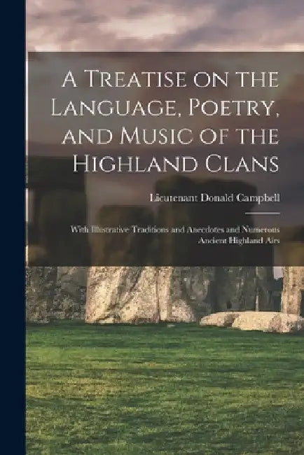 A Treatise on the Language, Poetry, and Music of the Highland Clans: With Illustrative Traditions and Anecdotes and Numerous Ancient Highland Airs by Donald Lieutenant Campbell