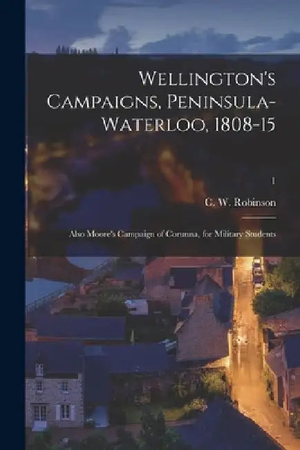 Wellington's Campaigns, Peninsula-Waterloo, 1808-15; Also Moore's Campaign of Corunna, for Military Students; 1 by C. W. (Charles Walker) 183 Robinson