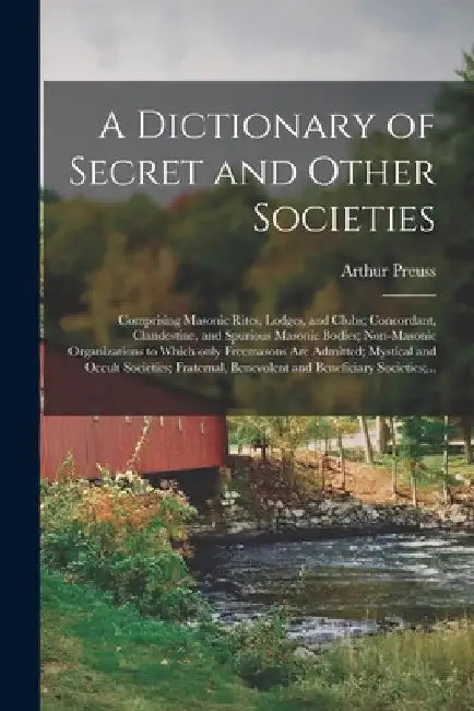 A Dictionary of Secret and Other Societies: Comprising Masonic Rites, Lodges, and Clubs; Concordant, Clandestine, and Spurious Masonic Bodies; Non-Mas by Arthur 1871-1934 Preuss