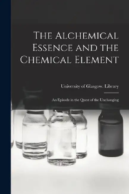 The Alchemical Essence and the Chemical Element: an Episode in the Quest of the Unchanging by University of Glasgow Library