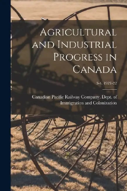 Agricultural and Industrial Progress in Canada; 3-4, 1921-22 by Canadian Pacific Railway Company Dept