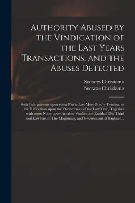 Authority Abused by the Vindication of the Last Years Transactions, and the Abuses Detected: With Inlargements Upon Some Particulars More Briefly Touc by D. 1706 Socrates Christianus