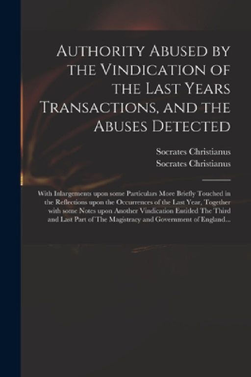 Authority Abused by the Vindication of the Last Years Transactions, and the Abuses Detected: With Inlargements Upon Some Particulars More Briefly Touc by D. 1706 Socrates Christianus, D. 1706 Reflec Socrates Christianus