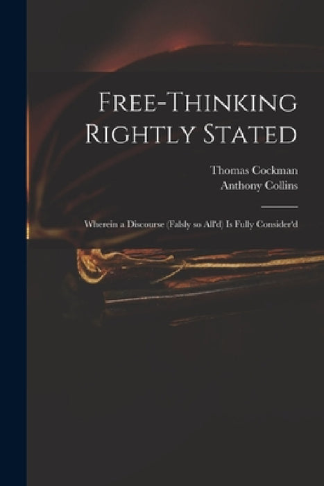 Free-thinking Rightly Stated: Wherein a Discourse (falsly so All'd) is Fully Consider'd by Thomas 1675?-1745 Cockman, Anthony 1676-1729 Discours Collins