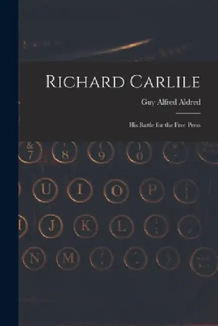 Richard Carlile: His Battle for the Free Press by Guy Alfred 1886-1963 Aldred