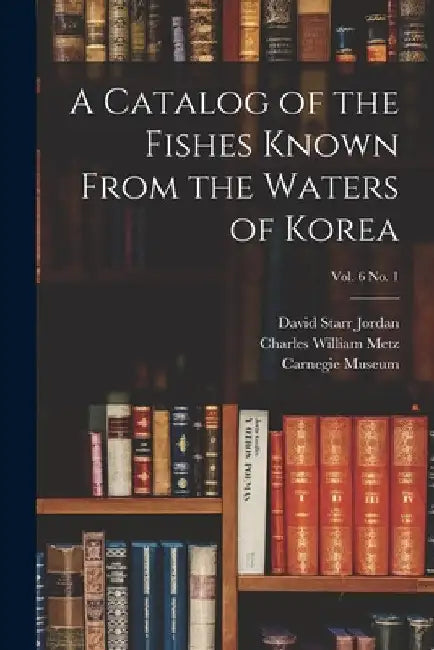 A Catalog of the Fishes Known From the Waters of Korea; vol. 6 no. 1 by David Starr 1851-1931 Jordan